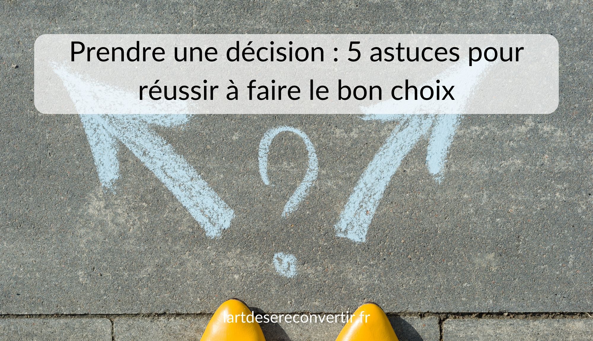 Prendre Une Decision 5 Astuces Pour Reussir A Faire Le Bon Choix